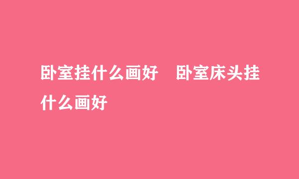 卧室挂什么画好 卧室床头挂什么画好