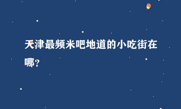 天津最频米吧地道的小吃街在哪？