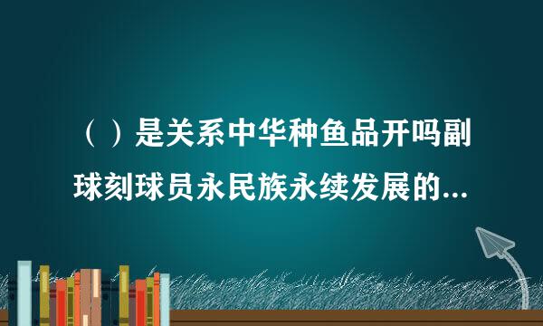 （）是关系中华种鱼品开吗副球刻球员永民族永续发展的千来自年大计。 （ 3脱欢.0 分）