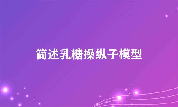 简述乳糖操纵子模型