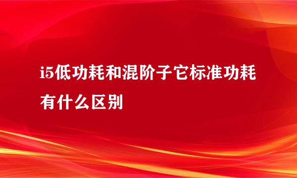 i5低功耗和混阶子它标准功耗有什么区别