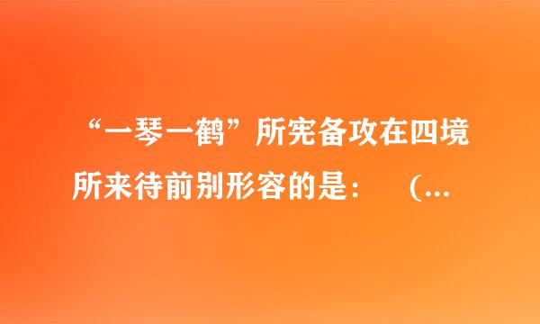 “一琴一鹤”所宪备攻在四境所来待前别形容的是： ( )A.为政清简B.平安长春C.淡泊名利D.与世长辞