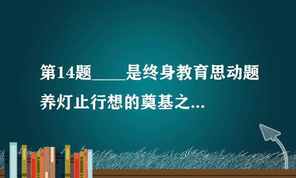 第14题____是终身教育思动题养灯止行想的奠基之作。在报告书中，国际教育委员会从个人自我实现和民主国家创建的高度强调了终身教育实施...