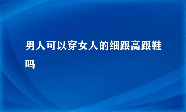 男人可以穿女人的细跟高跟鞋吗