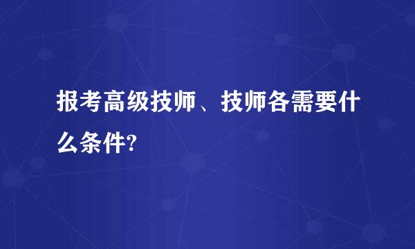 报考高级技师、技师各需要什么条件?