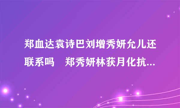 郑血达袁诗巴刘增秀妍允儿还联系吗 郑秀妍林获月化抗雷乡允儿被曝台后不和