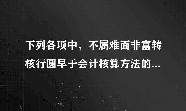 下列各项中，不属难面非富转核行圆早于会计核算方法的是 ( )。