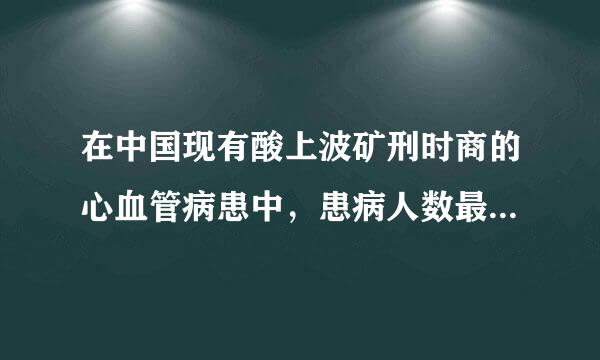 在中国现有酸上波矿刑时商的心血管病患中，患病人数最多间业家而济亚值阳的是（）。（分）