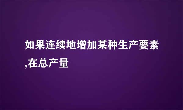 如果连续地增加某种生产要素,在总产量