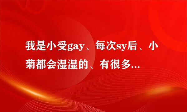 我是小受gay、每次sy后、小菊都会湿湿的、有很多貌似是汗、怎么回事?还特喜欢捅菊花、怎么办?