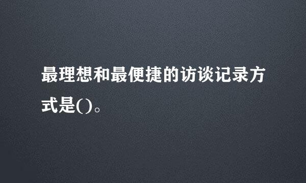 最理想和最便捷的访谈记录方式是()。