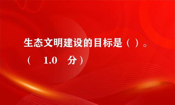 生态文明建设的目标是（）。（ 1.0 分）