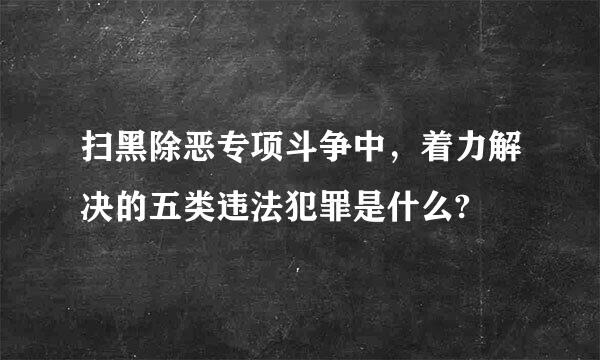 扫黑除恶专项斗争中，着力解决的五类违法犯罪是什么?