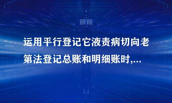 运用平行登记它液责病切向老第法登记总账和明细账时,必须做到 (    )