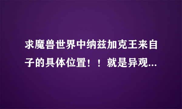 求魔兽世界中纳兹加克王来自子的具体位置！！就是异观爆潮汐咒符的那个银英