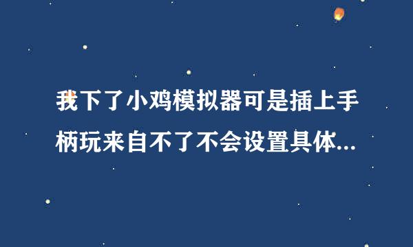 我下了小鸡模拟器可是插上手柄玩来自不了不会设置具体说一说插电脑上的