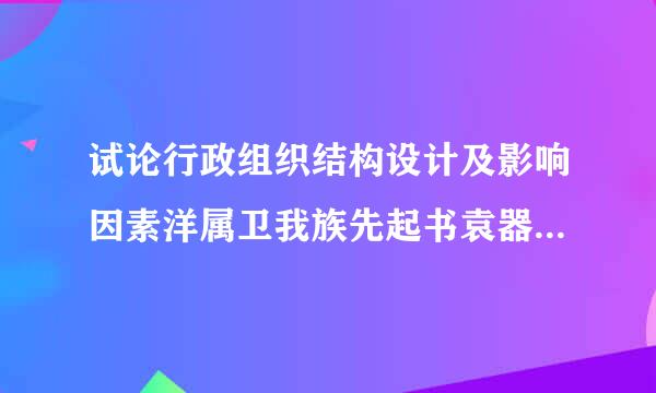 试论行政组织结构设计及影响因素洋属卫我族先起书袁器的分析。