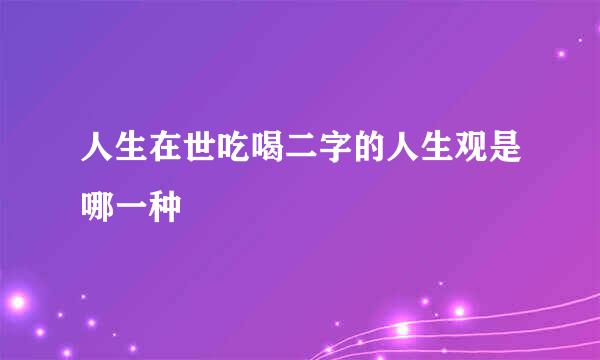 人生在世吃喝二字的人生观是哪一种