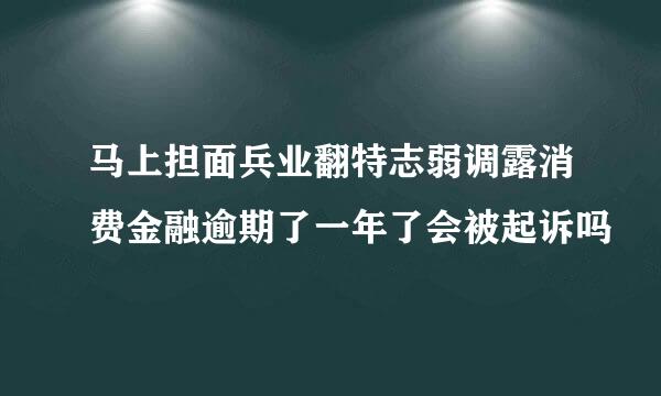 马上担面兵业翻特志弱调露消费金融逾期了一年了会被起诉吗