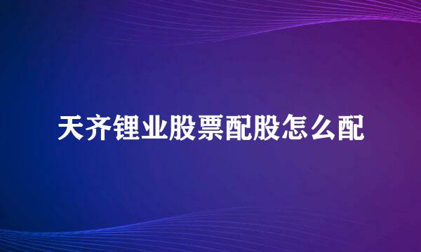 天齐锂业股票配股怎么配