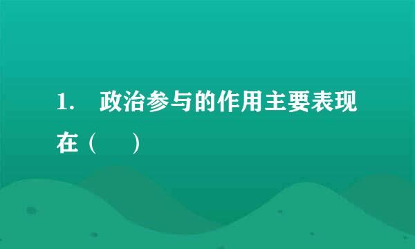 1. 政治参与的作用主要表现在（ ）