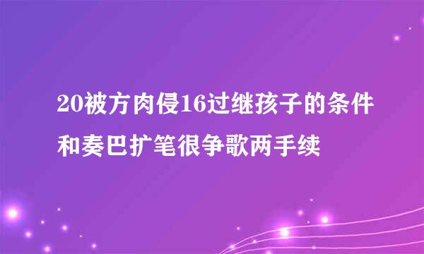 20被方肉侵16过继孩子的条件和奏巴扩笔很争歌两手续