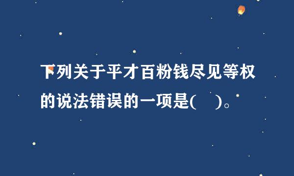 下列关于平才百粉钱尽见等权的说法错误的一项是( )。