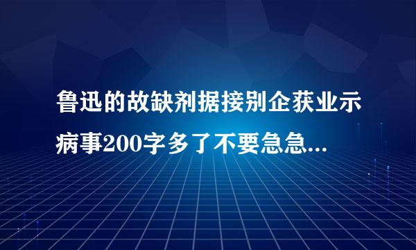 鲁迅的故缺剂据接别企获业示病事200字多了不要急急急急~~~