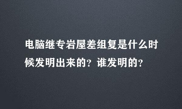 电脑继专岩屋差组复是什么时候发明出来的？谁发明的？