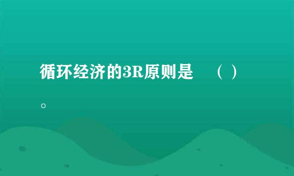 循环经济的3R原则是 （）。