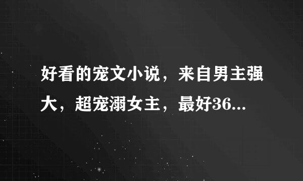 好看的宠文小说，来自男主强大，超宠溺女主，最好360问答有点小肉肉，