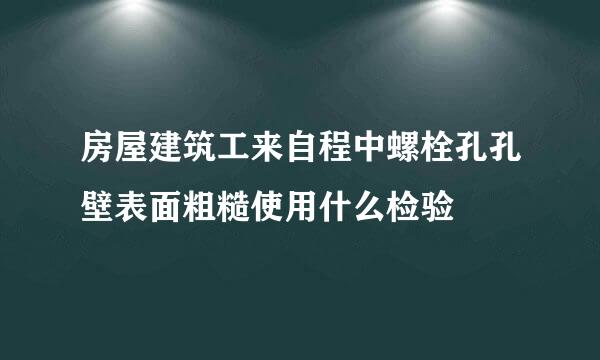 房屋建筑工来自程中螺栓孔孔壁表面粗糙使用什么检验