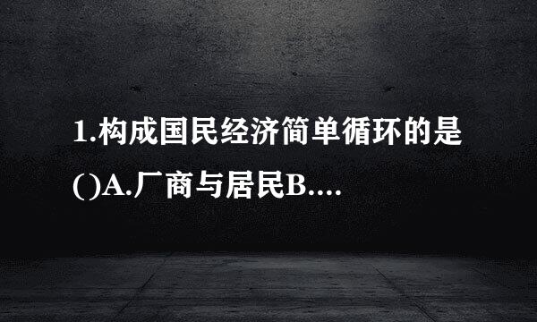 1.构成国民经济简单循环的是()A.厂商与居民B.政府与居民C.出口与进口D.投资与储