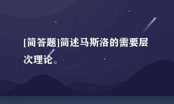 [简答题]简述马斯洛的需要层次理论。