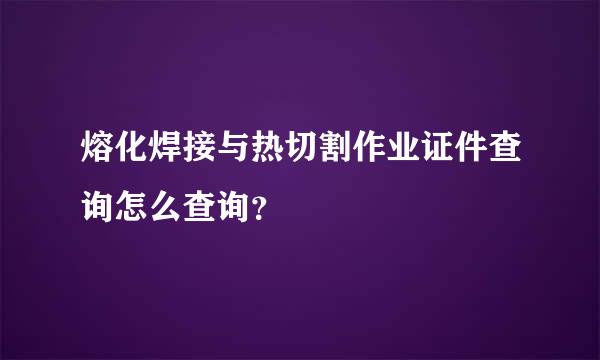 熔化焊接与热切割作业证件查询怎么查询？