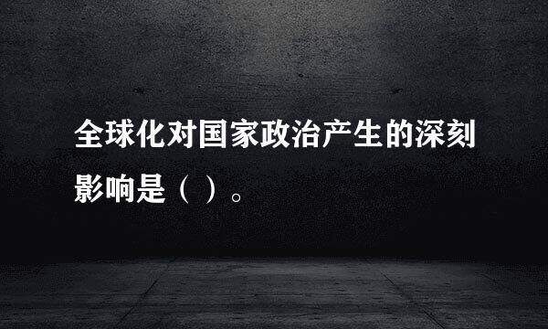 全球化对国家政治产生的深刻影响是（）。