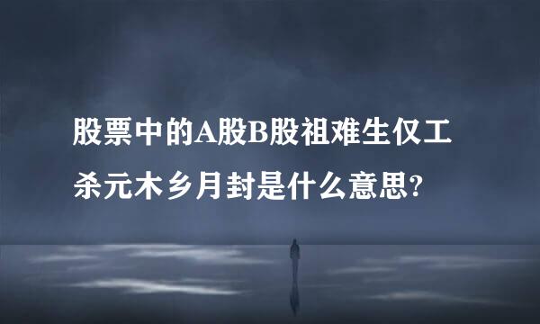 股票中的A股B股祖难生仅工杀元木乡月封是什么意思?