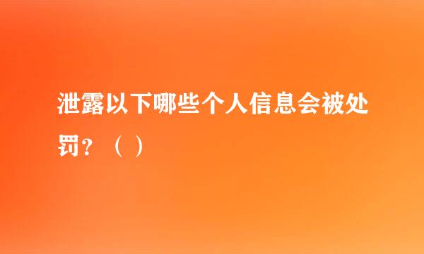 泄露以下哪些个人信息会被处罚？（）