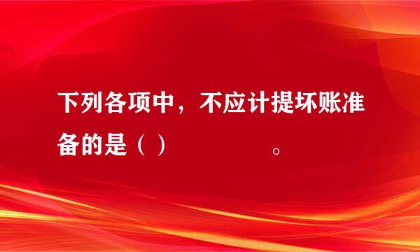 下列各项中，不应计提坏账准备的是（）    。