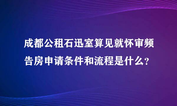 成都公租石迅室算见就怀审频告房申请条件和流程是什么？