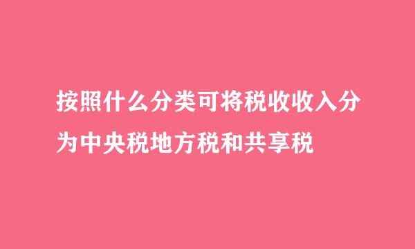 按照什么分类可将税收收入分为中央税地方税和共享税