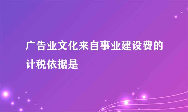 广告业文化来自事业建设费的计税依据是