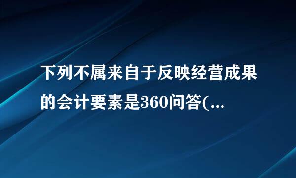 下列不属来自于反映经营成果的会计要素是360问答(  )。