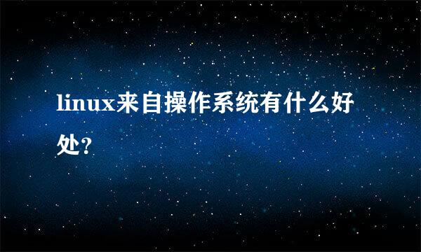 linux来自操作系统有什么好处？