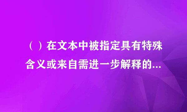 （）在文本中被指定具有特殊含义或来自需进一步解释的字、词或词组。