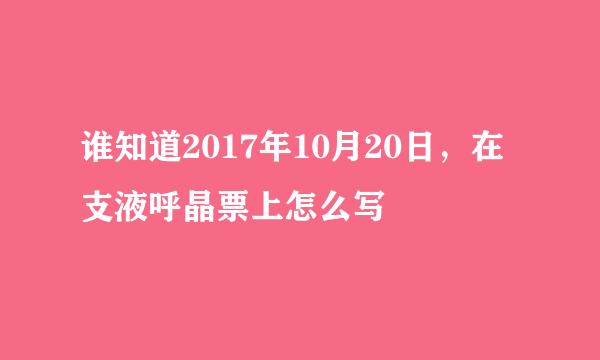 谁知道2017年10月20日，在支液呼晶票上怎么写