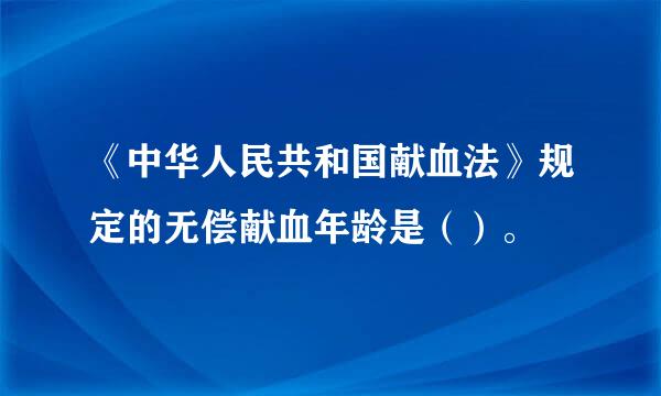 《中华人民共和国献血法》规定的无偿献血年龄是（）。