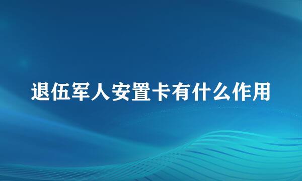 退伍军人安置卡有什么作用