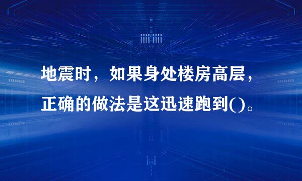 地震时，如果身处楼房高层，正确的做法是这迅速跑到()。