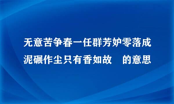 无意苦争春一任群芳妒零落成泥碾作尘只有香如故 的意思